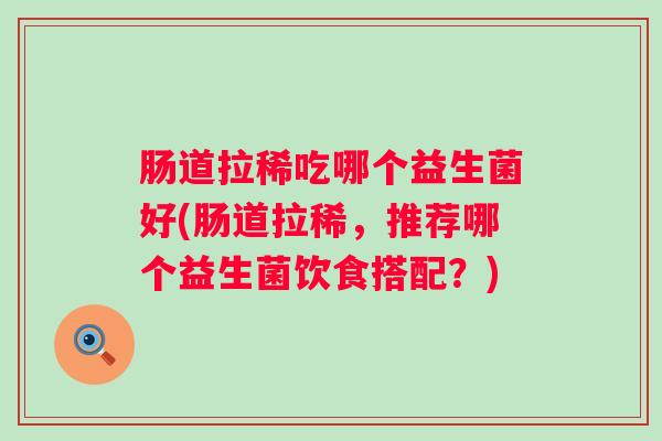 肠道拉稀吃哪个益生菌好(肠道拉稀，推荐哪个益生菌饮食搭配？)