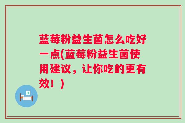 蓝莓粉益生菌怎么吃好一点(蓝莓粉益生菌使用建议，让你吃的更有效！)