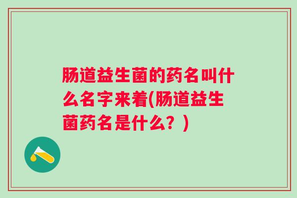 肠道益生菌的药名叫什么名字来着(肠道益生菌药名是什么？)