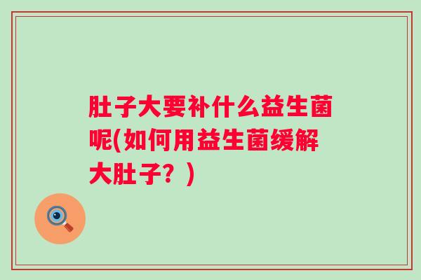 肚子大要补什么益生菌呢(如何用益生菌缓解大肚子?) 肚子大要补什么益生菌呢(如何用益生菌缓解大肚子?)