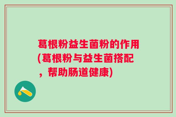 葛根粉益生菌粉的作用(葛根粉与益生菌搭配,帮助肠道健康) 葛根粉益生菌粉的作用(葛根粉与益生菌搭配,帮助肠道健康)