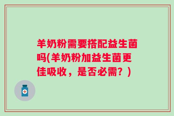羊奶粉需要搭配益生菌吗(羊奶粉加益生菌更佳吸收,是否必需?) 羊奶粉需要搭配益生菌吗(羊奶粉加益生菌更佳吸收,是否必需?)