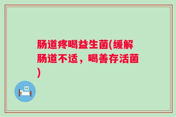 肠道疼喝益生菌(缓解肠道不适,喝善存活菌) 肠道疼喝益生菌(缓解肠道不适,喝善存活菌)