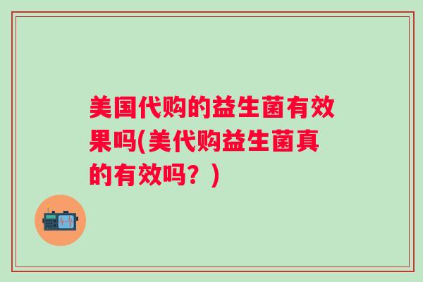美国代购的益生菌有效果吗(美代购益生菌真的有效吗?) 美国代购的益生菌有效果吗(美代购益生菌真的有效吗?)