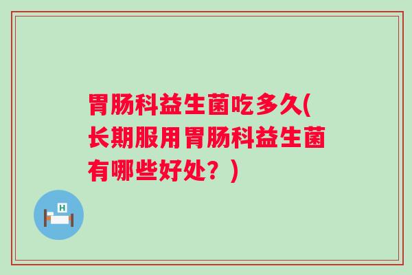 科益生菌吃多久(长期服用科益生菌有哪些好处?) 科益生菌吃多久(长期服用科益生菌有哪些好处?)