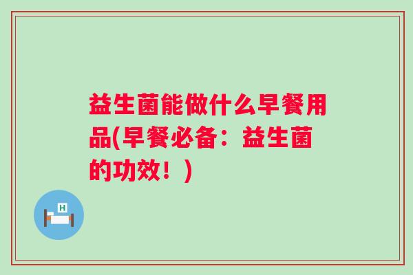 益生菌能做什么早餐用品(早餐必备:益生菌的功效!) 益生菌能做什么早餐用品(早餐必备:益生菌的功效!)