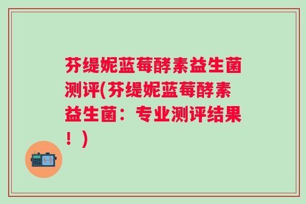 芬缇妮蓝莓酵素益生菌测评(芬缇妮蓝莓酵素益生菌：专业测评结果！)
