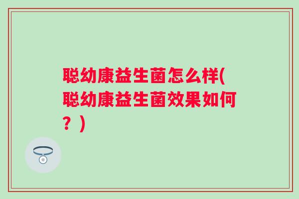 聪幼康益生菌怎么样(聪幼康益生菌效果如何?) 聪幼康益生菌怎么样(聪幼康益生菌效果如何?)