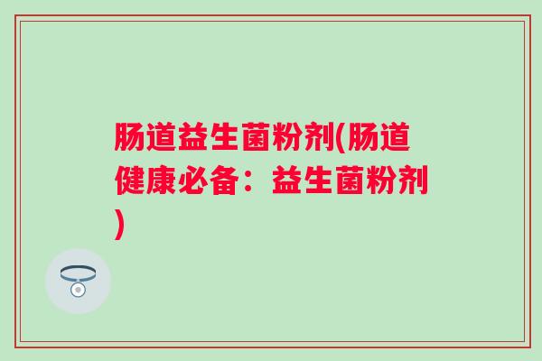 肠道益生菌粉剂(肠道健康必备：益生菌粉剂)