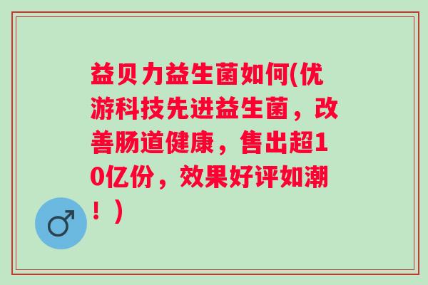 益贝力益生菌如何(优游科技先进益生菌，改善肠道健康，售出超10亿份，效果好评如潮！)