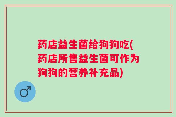 药店益生菌给狗狗吃(药店所售益生菌可作为狗狗的营养补充品)