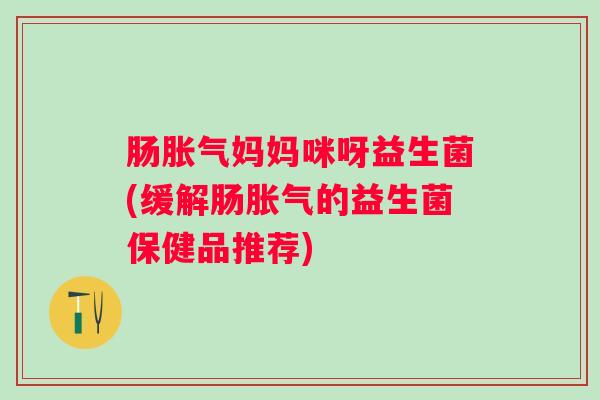 肠妈妈咪呀益生菌(缓解肠的益生菌保健品推荐)