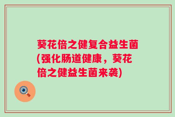 葵花倍之健复合益生菌(强化肠道健康,葵花倍之健益生菌来袭) 葵花倍之健复合益生菌(强化肠道健康,葵花倍之健益生菌来袭)