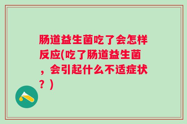 肠道益生菌吃了会怎样反应(吃了肠道益生菌,会引起什么不适症状?) 肠道益生菌吃了会怎样反应(吃了肠道益生菌,会引起什么不适症状?)