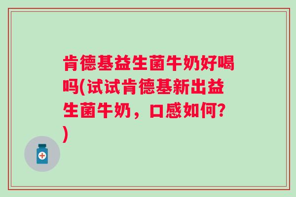 肯德基益生菌牛奶好喝吗(试试肯德基新出益生菌牛奶,口感如何?) 肯德基益生菌牛奶好喝吗(试试肯德基新出益生菌牛奶,口感如何?)