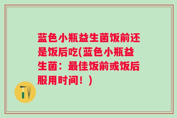 蓝色小瓶益生菌饭前还是饭后吃(蓝色小瓶益生菌:佳饭前或饭后服用时间!) 蓝色小瓶益生菌饭前还是饭后吃(蓝色小瓶益生菌:佳饭前或饭后服用时间!)
