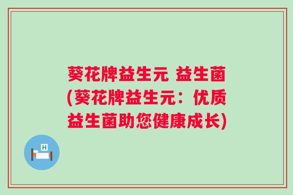 葵花牌益生元 益生菌(葵花牌益生元：优质益生菌助您健康成长)