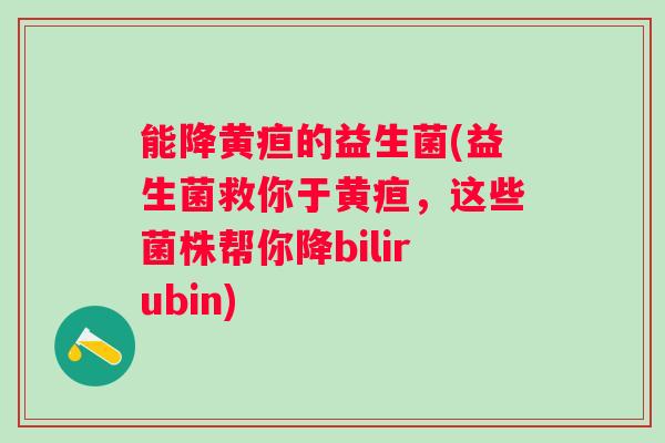 能降黄疸的益生菌(益生菌救你于黄疸,这些菌株帮你降bilirubin) 能降黄疸的益生菌(益生菌救你于黄疸,这些菌株帮你降bilirubin)