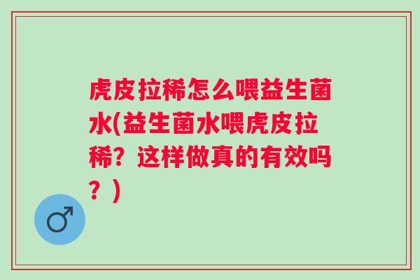虎皮拉稀怎么喂益生菌水(益生菌水喂虎皮拉稀?这样做真的有效吗?) 虎皮拉稀怎么喂益生菌水(益生菌水喂虎皮拉稀?这样做真的有效吗?)