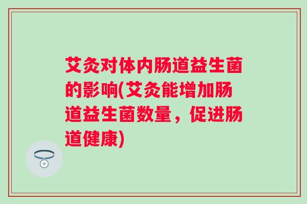 艾灸对体内肠道益生菌的影响(艾灸能增加肠道益生菌数量，促进肠道健康)