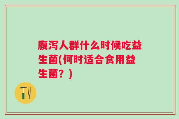 人群什么时候吃益生菌(何时适合食用益生菌？)