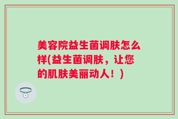 美容院益生菌调肤怎么样(益生菌调肤，让您的美丽动人！)