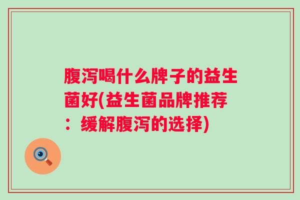 喝什么牌子的益生菌好(益生菌品牌推荐：缓解的选择)