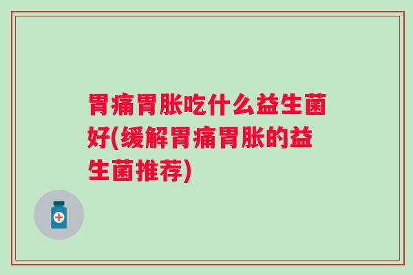 胃痛胃胀吃什么益生菌好(缓解胃痛胃胀的益生菌推荐)
