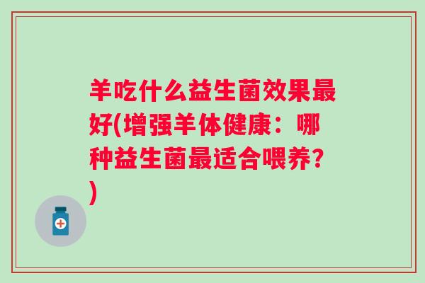 羊吃什么益生菌效果好(增强羊体健康:哪种益生菌适合喂养?) 羊吃什么益生菌效果好(增强羊体健康:哪种益生菌适合喂养?)