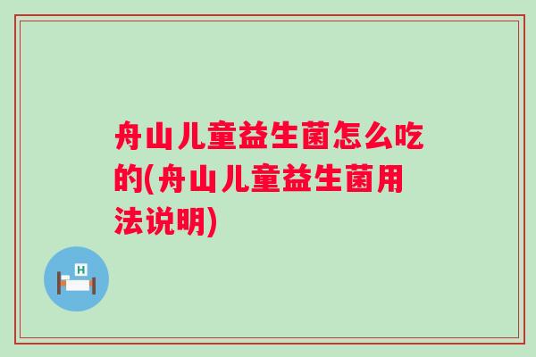 舟山儿童益生菌怎么吃的(舟山儿童益生菌用法说明)