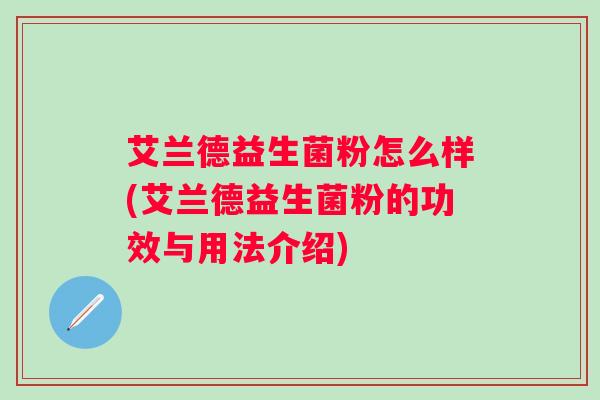 艾兰德益生菌粉怎么样(艾兰德益生菌粉的功效与用法介绍) 艾兰德益生菌粉怎么样(艾兰德益生菌粉的功效与用法介绍)