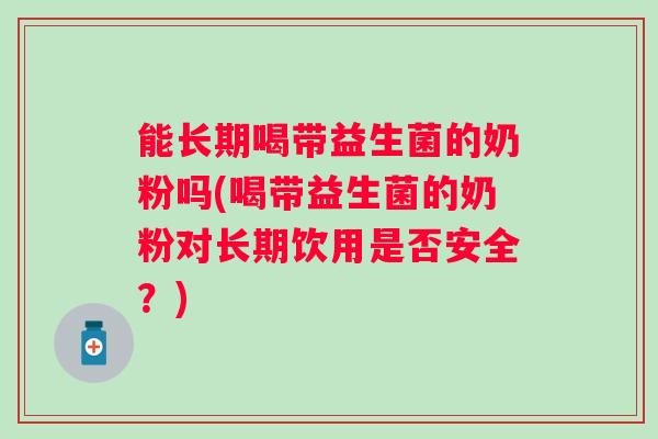 能长期喝带益生菌的奶粉吗(喝带益生菌的奶粉对长期饮用是否安全？)