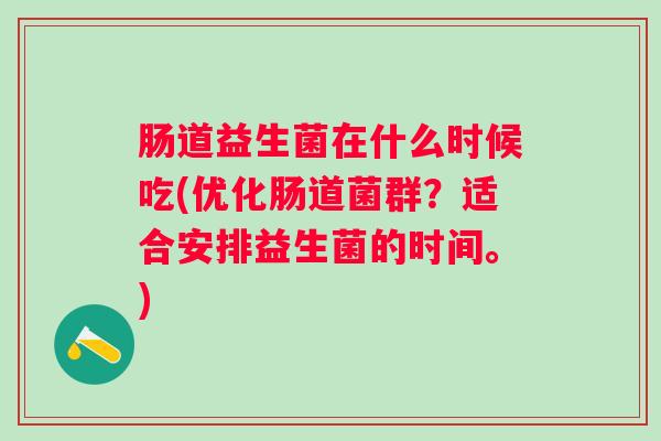 肠道益生菌在什么时候吃(优化肠道菌群？适合安排益生菌的时间。)