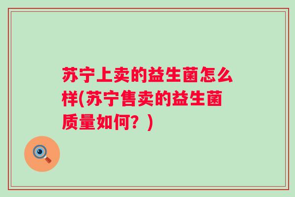 苏宁上卖的益生菌怎么样(苏宁售卖的益生菌质量如何?) 苏宁上卖的益生菌怎么样(苏宁售卖的益生菌质量如何?)