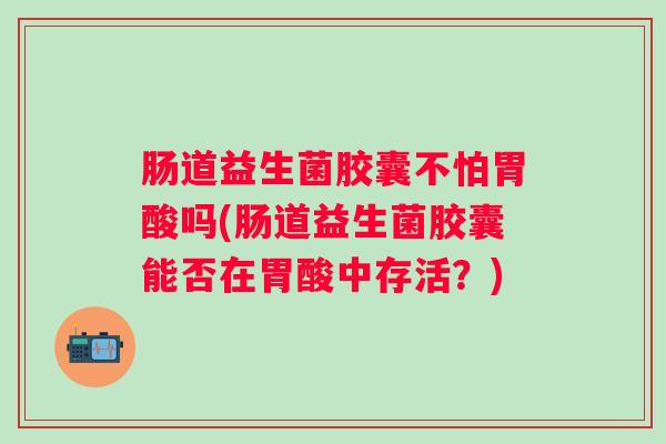 肠道益生菌胶囊不怕胃酸吗(肠道益生菌胶囊能否在胃酸中存活?) 肠道益生菌胶囊不怕胃酸吗(肠道益生菌胶囊能否在胃酸中存活?)