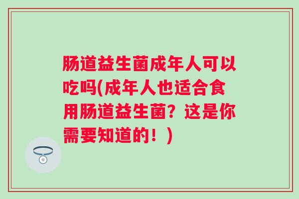 肠道益生菌成年人可以吃吗(成年人也适合食用肠道益生菌？这是你需要知道的！)