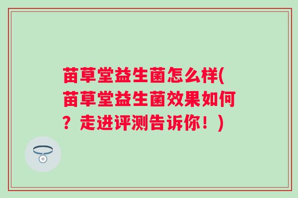 苗草堂益生菌怎么样(苗草堂益生菌效果如何？走进评测告诉你！)