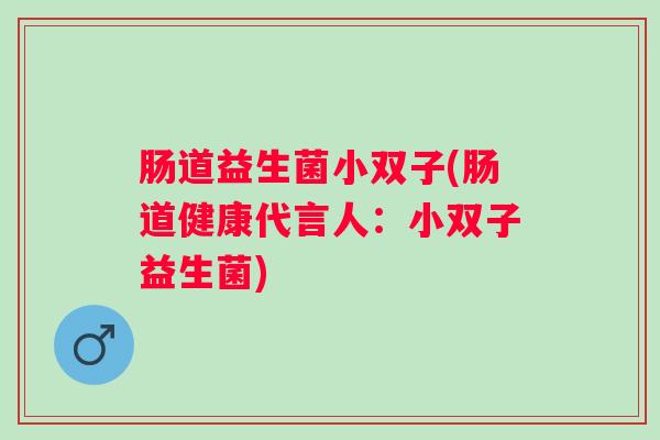 肠道益生菌小双子(肠道健康代言人:小双子益生菌) 肠道益生菌小双子(肠道健康代言人:小双子益生菌)
