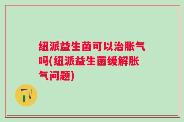 纽派益生菌可以吗(纽派益生菌缓解问题)