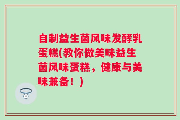 自制益生菌风味发酵乳蛋糕(教你做美味益生菌风味蛋糕,健康与美味兼备!) 自制益生菌风味发酵乳蛋糕(教你做美味益生菌风味蛋糕,健康与美味兼备!)