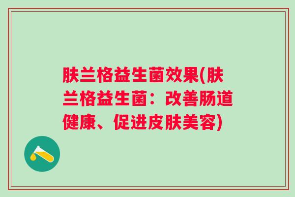 肤兰格益生菌效果(肤兰格益生菌:改善肠道健康、促进美容) 肤兰格益生菌效果(肤兰格益生菌:改善肠道健康、促进美容)