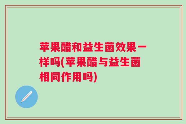 苹果醋和益生菌效果一样吗(苹果醋与益生菌相同作用吗)