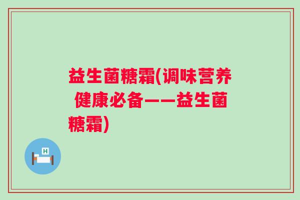 益生菌糖霜(调味营养 健康必备——益生菌糖霜)