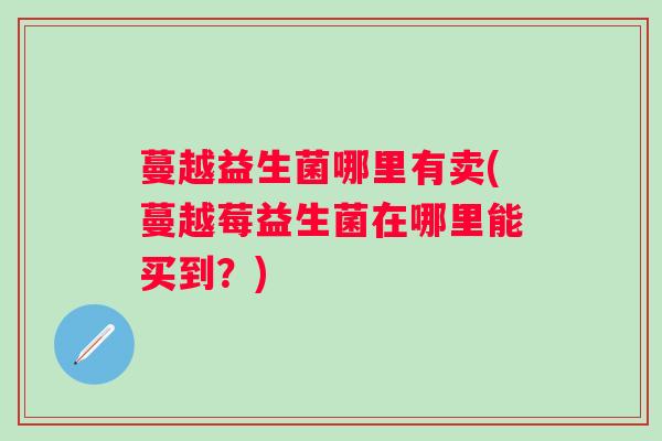 蔓越益生菌哪里有卖(蔓越莓益生菌在哪里能买到？)