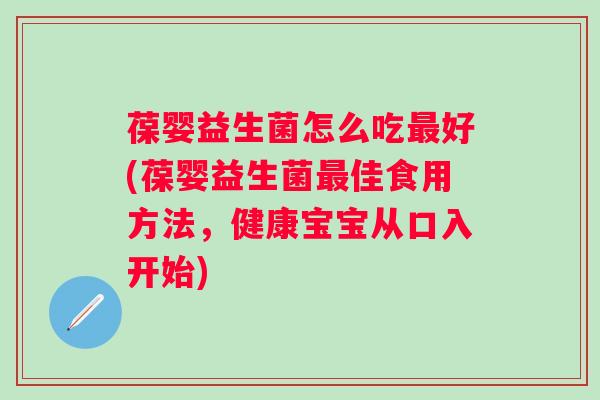 葆婴益生菌怎么吃好(葆婴益生菌佳食用方法，健康宝宝从口入开始)