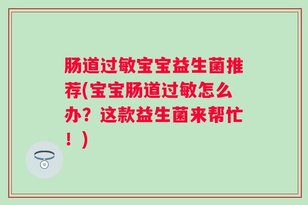 肠道宝宝益生菌推荐(宝宝肠道怎么办？这款益生菌来帮忙！)