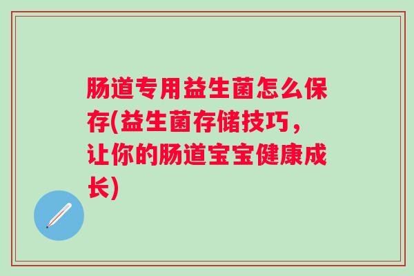 肠道专用益生菌怎么保存(益生菌存储技巧,让你的肠道宝宝健康成长) 肠道专用益生菌怎么保存(益生菌存储技巧,让你的肠道宝宝健康成长)