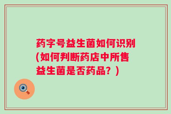 药字号益生菌如何识别(如何判断药店中所售益生菌是否药品？)
