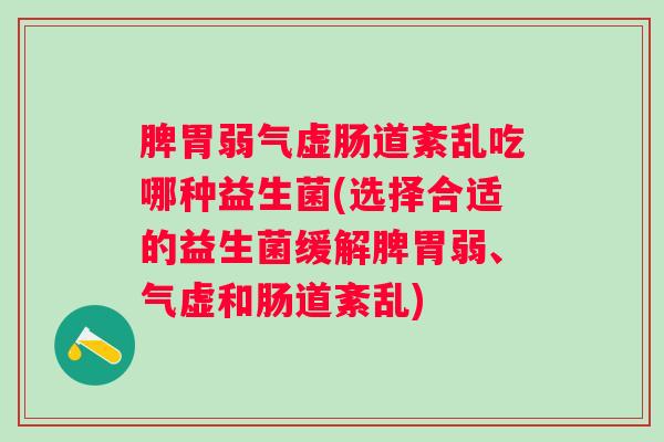 脾胃弱气虚肠道紊乱吃哪种益生菌(选择合适的益生菌缓解脾胃弱、气虚和肠道紊乱)