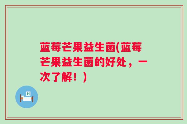 蓝莓芒果益生菌(蓝莓芒果益生菌的好处，一次了解！)